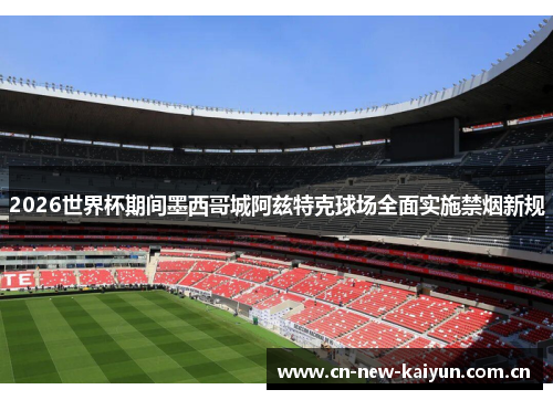2026世界杯期间墨西哥城阿兹特克球场全面实施禁烟新规 2026世界杯期间墨西哥城阿兹特克球场全面实施禁烟新规