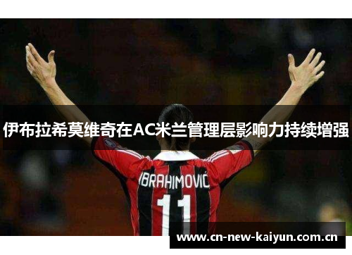 伊布拉希莫维奇在AC米兰管理层影响力持续增强 伊布拉希莫维奇在AC米兰管理层影响力持续增强